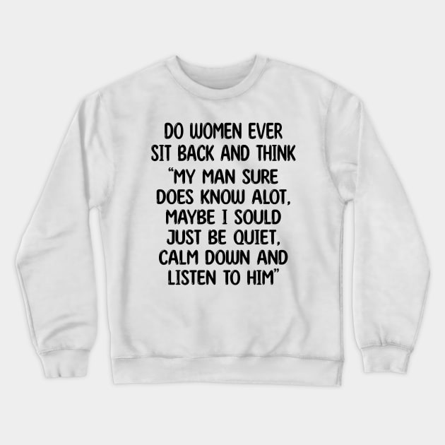 do women ever sit back and think my man sure does know alot, maybe i sould just be quiet, calm down and listen to him Crewneck Sweatshirt by mdr design